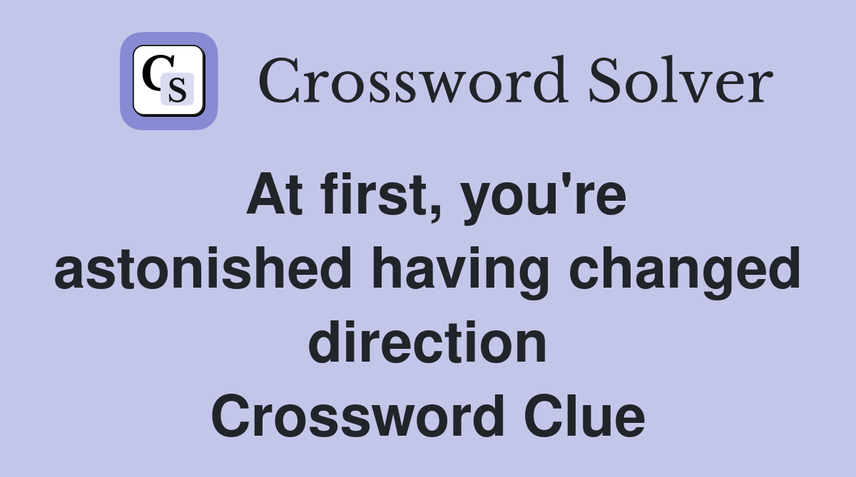 At first, you're astonished having changed direction Crossword Clue